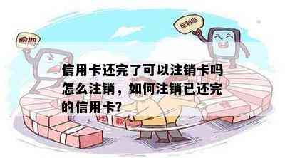 信用卡还完了可以注销卡吗怎么注销，如何注销已还完的信用卡？