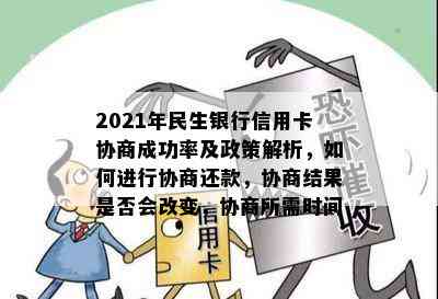 2021年民生银行信用卡协商成功率及政策解析，如何进行协商还款，协商结果是否会改变，协商所需时间