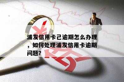 浦发信用卡己逾期怎么办理，如何处理浦发信用卡逾期问题？