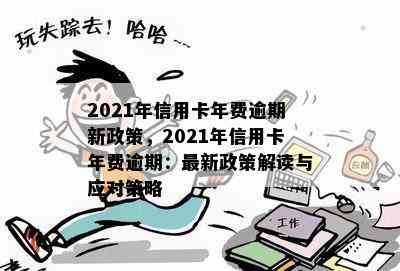 2021年信用卡年费逾期新政策，2021年信用卡年费逾期：最新政策解读与应对策略