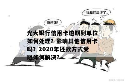 光大银行信用卡逾期到单位如何处理？影响其他信用卡吗？2020年还款方式受阻如何解决？