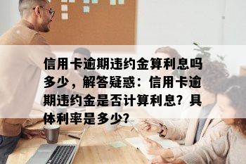 信用卡逾期违约金算利息吗多少，解答疑惑：信用卡逾期违约金是否计算利息？具体利率是多少？