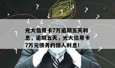 光大信用卡7万逾期五天利息，逾期五天，光大信用卡7万元债务的惊人利息！