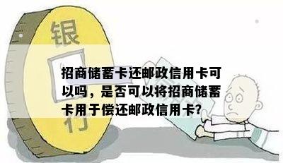 招商储蓄卡还邮政信用卡可以吗，是否可以将招商储蓄卡用于偿还邮政信用卡？