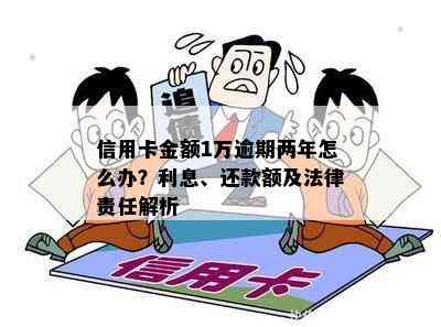 信用卡金额1万逾期两年怎么办？利息、还款额及法律责任解析