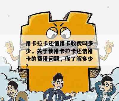 用卡拉卡还信用卡收费吗多少，关于使用卡拉卡还信用卡的费用问题，你了解多少？