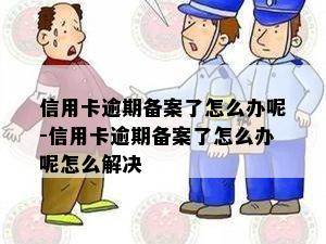 信用卡逾期备案了怎么办呢-信用卡逾期备案了怎么办呢怎么解决