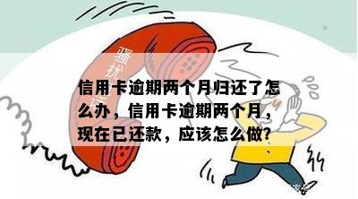 信用卡逾期两个月归还了怎么办，信用卡逾期两个月，现在已还款，应该怎么做？