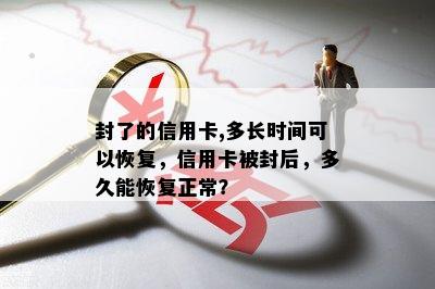 封了的信用卡,多长时间可以恢复，信用卡被封后，多久能恢复正常？