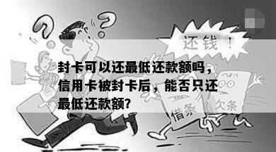 封卡可以还更低还款额吗，信用卡被封卡后，能否只还更低还款额？