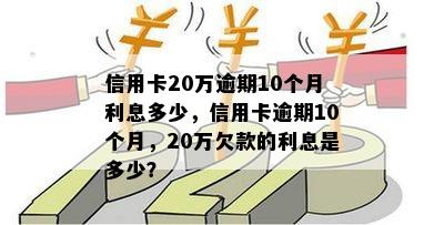 信用卡20万逾期10个月利息多少，信用卡逾期10个月，20万欠款的利息是多少？