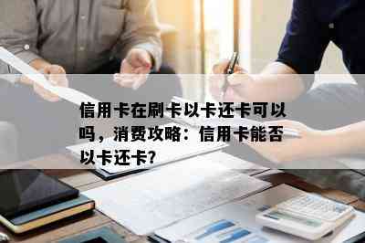 信用卡在刷卡以卡还卡可以吗，消费攻略：信用卡能否以卡还卡？