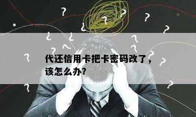 代还信用卡把卡密码改了，该怎么办？