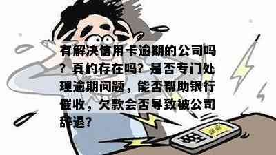 有解决信用卡逾期的公司吗？真的存在吗？是否专门处理逾期问题，能否帮助银行，欠款会否导致被公司辞退？