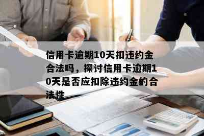 信用卡逾期10天扣违约金合法吗，探讨信用卡逾期10天是否应扣除违约金的合法性