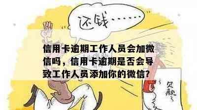 信用卡逾期工作人员会加微信吗，信用卡逾期是否会导致工作人员添加你的微信？