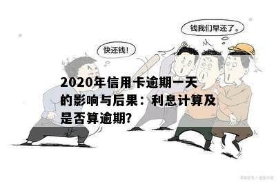 2020年信用卡逾期一天的影响与后果：利息计算及是否算逾期？