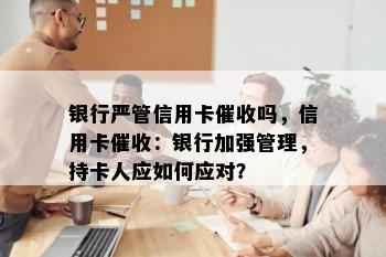 银行严管信用卡吗，信用卡：银行加强管理，持卡人应如何应对？