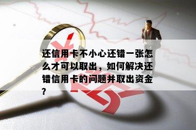 还信用卡不小心还错一张怎么才可以取出，如何解决还错信用卡的问题并取出资金？