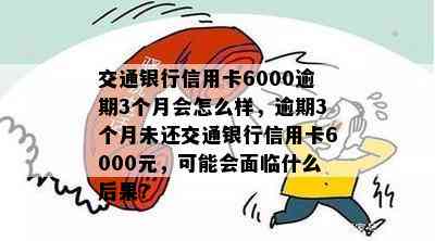 交通银行信用卡6000逾期3个月会怎么样，逾期3个月未还交通银行信用卡6000元，可能会面临什么后果？