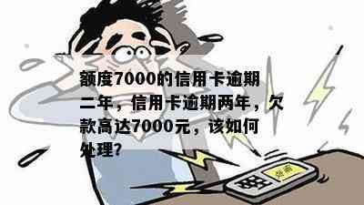 额度7000的信用卡逾期二年，信用卡逾期两年，欠款高达7000元，该如何处理？