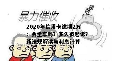 2020年信用卡逾期2万：会坐牢吗？多久被起诉？新法规解读与利息计算