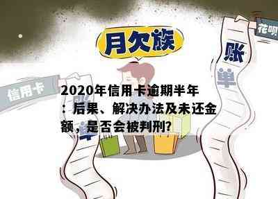 2020年信用卡逾期半年：后果、解决办法及未还金额，是否会被判刑？