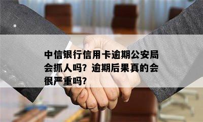 中信银行信用卡逾期公安局会抓人吗？逾期后果真的会很严重吗？