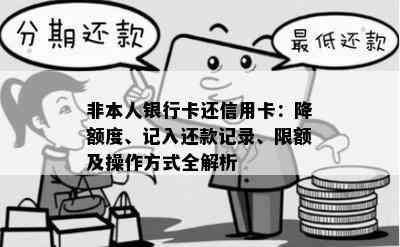 非本人银行卡还信用卡：降额度、记入还款记录、限额及操作方式全解析