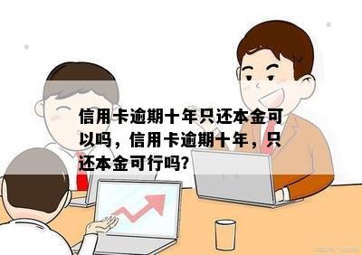 信用卡逾期十年只还本金可以吗，信用卡逾期十年，只还本金可行吗？