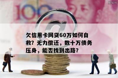 欠信用卡网贷60万如何自救？无力偿还，数十万债务压身，能否找到出路？