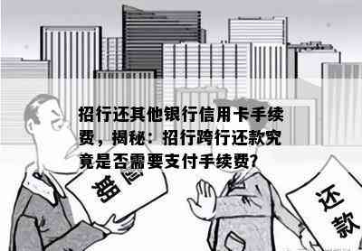 招行还其他银行信用卡手续费，揭秘：招行跨行还款究竟是否需要支付手续费？