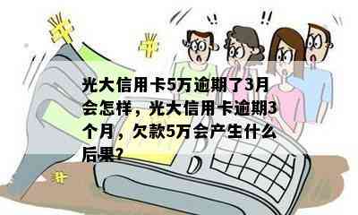 光大信用卡5万逾期了3月会怎样，光大信用卡逾期3个月，欠款5万会产生什么后果？