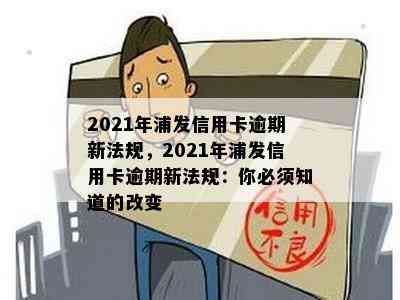 2021年浦发信用卡逾期新法规，2021年浦发信用卡逾期新法规：你必须知道的改变