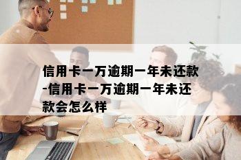 信用卡一万逾期一年未还款-信用卡一万逾期一年未还款会怎么样