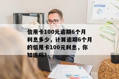 信用卡100元逾期6个月利息多少，计算逾期6个月的信用卡100元利息，你知道吗？