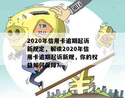 2020年信用卡逾期起诉新规定，解读2020年信用卡逾期起诉新规，你的权益如何保障？