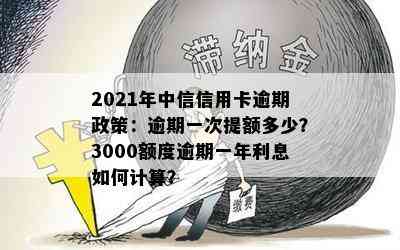 2021年中信信用卡逾期政策：逾期一次提额多少？3000额度逾期一年利息如何计算？