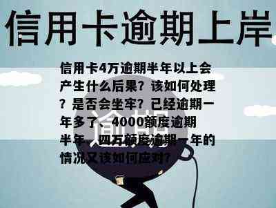 信用卡4万逾期半年以上会产生什么后果？该如何处理？是否会坐牢？已经逾期一年多了、4000额度逾期半年、四万额度逾期一年的情况又该如何应对？