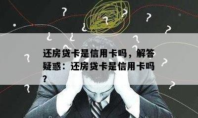 还房贷卡是信用卡吗，解答疑惑：还房贷卡是信用卡吗？