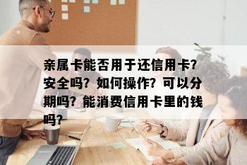 亲属卡能否用于还信用卡？安全吗？如何操作？可以分期吗？能消费信用卡里的钱吗？