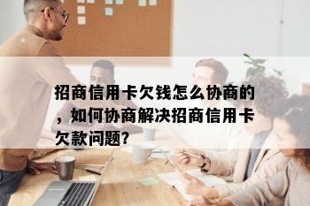 招商信用卡欠钱怎么协商的，如何协商解决招商信用卡欠款问题？