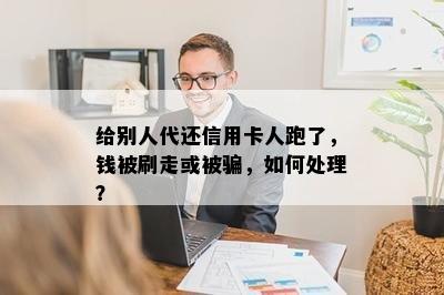 给别人代还信用卡人跑了，钱被刷走或被骗，如何处理？