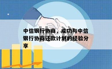 中信银行协商，成功与中信银行协商还款计划的经验分享