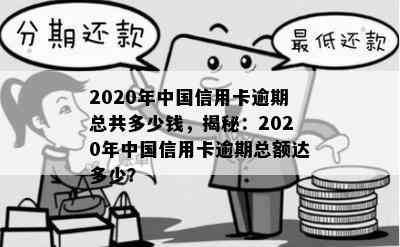 2020年中国信用卡逾期总共多少钱，揭秘：2020年中国信用卡逾期总额达多少？