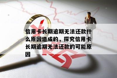 信用卡长期逾期无法还款什么原因造成的，探究信用卡长期逾期无法还款的可能原因