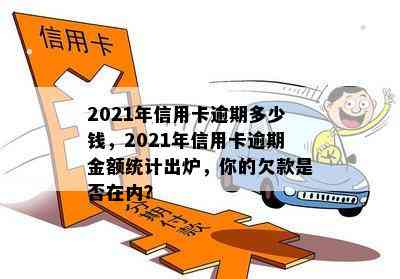 2021年信用卡逾期多少钱，2021年信用卡逾期金额统计出炉，你的欠款是否在内？