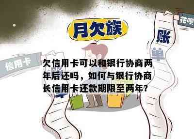 欠信用卡可以和银行协商两年后还吗，如何与银行协商长信用卡还款期限至两年？