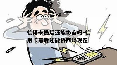 信用卡最后还能协商吗-信用卡最后还能协商吗现在