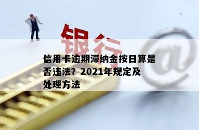 信用卡逾期滞纳金按日算是否违法？2021年规定及处理方法